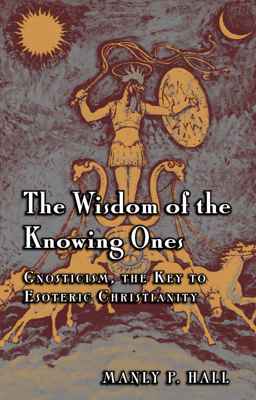 The Wisdom of the Knowing Ones Gnosticism The Key to Esoteric Christianity by Manly P. Hall